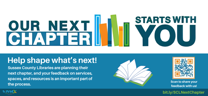 White and blue background. Large title text says, 'Our Next Chapter Starts With You' with a stack of books between 'Our Next Chapter' and 'Starts With You'. In the blue there is text that says, 'Help Shape What's Next! Sussex County Libraries are planning their next chapter, and your feedback on services, spaces, and resources is an important part of the process'. On the right of the text is a open book and a QR code. Underneath the Qr code is text that says, 'Scan to share your feedback with us!' and the link written out as well underneath that 'bit.ly/SCLNextChapter'.